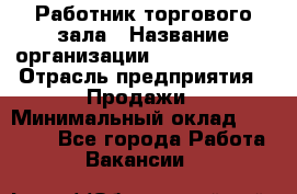 Работник торгового зала › Название организации ­ Team PRO 24 › Отрасль предприятия ­ Продажи › Минимальный оклад ­ 30 000 - Все города Работа » Вакансии   